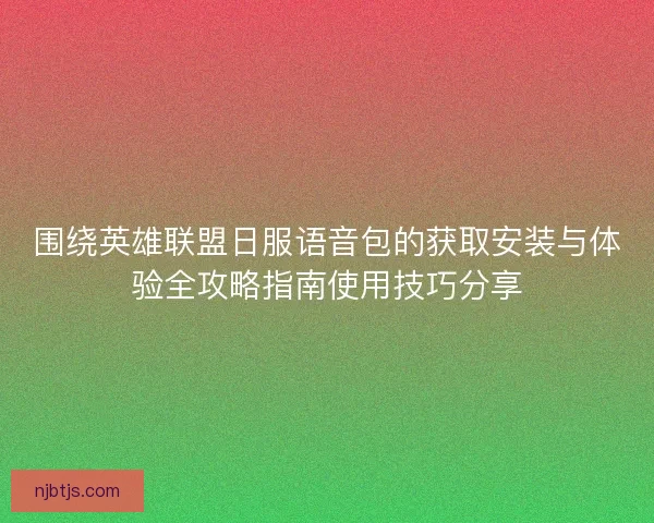 围绕英雄联盟日服语音包的获取安装与体验全攻略指南使用技巧分享