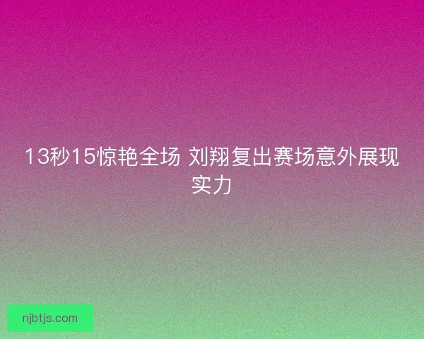 13秒15惊艳全场 刘翔复出赛场意外展现实力