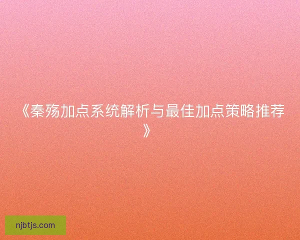 《秦殇加点系统解析与最佳加点策略推荐》