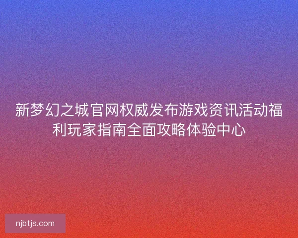 新梦幻之城官网权威发布游戏资讯活动福利玩家指南全面攻略体验中心