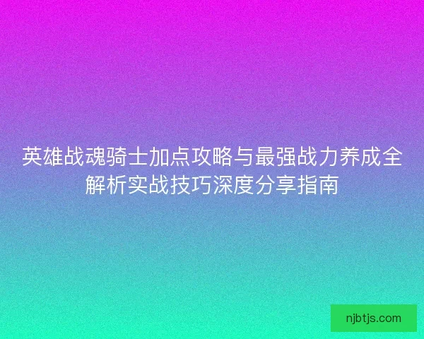 英雄战魂骑士加点攻略与最强战力养成全解析实战技巧深度分享指南