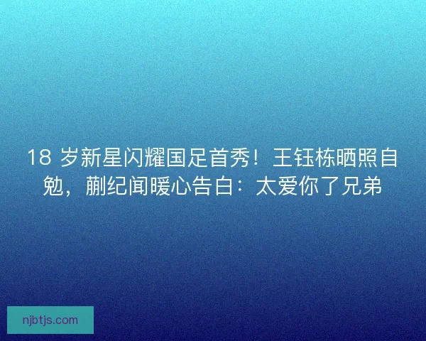 18 岁新星闪耀国足首秀！王钰栋晒照自勉，蒯纪闻暖心告白：太爱你了兄弟