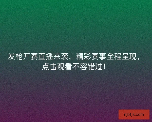 发枪开赛直播来袭，精彩赛事全程呈现，点击观看不容错过！