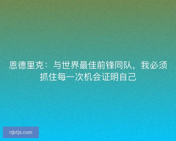 恩德里克：与世界最佳前锋同队，我必须抓住每一次机会证明自己
