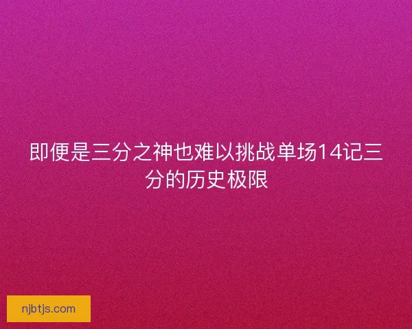 即便是三分之神也难以挑战单场14记三分的历史极限