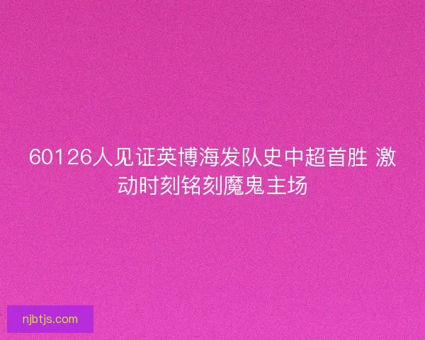 60126人见证英博海发队史中超首胜 激动时刻铭刻魔鬼主场