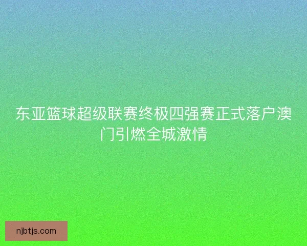 东亚篮球超级联赛终极四强赛正式落户澳门引燃全城激情