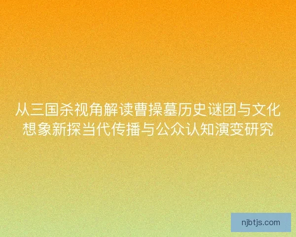 从三国杀视角解读曹操墓历史谜团与文化想象新探当代传播与公众认知演变研究