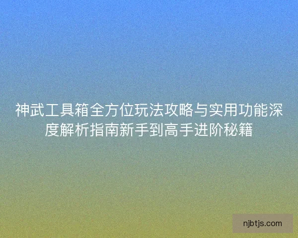 神武工具箱全方位玩法攻略与实用功能深度解析指南新手到高手进阶秘籍