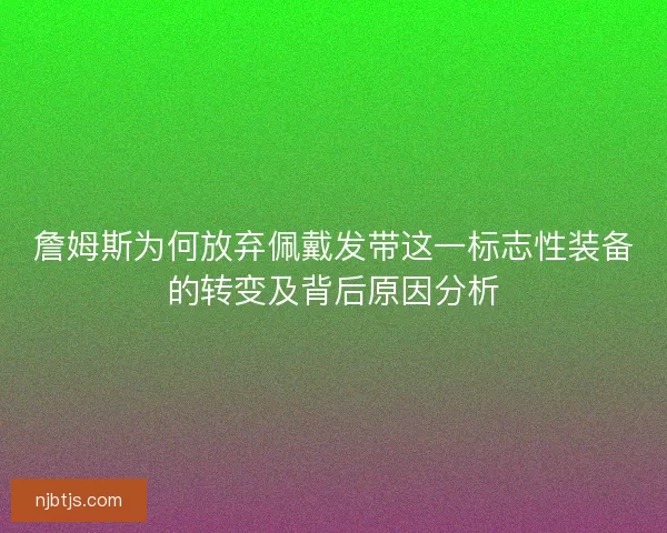 詹姆斯为何放弃佩戴发带这一标志性装备的转变及背后原因分析