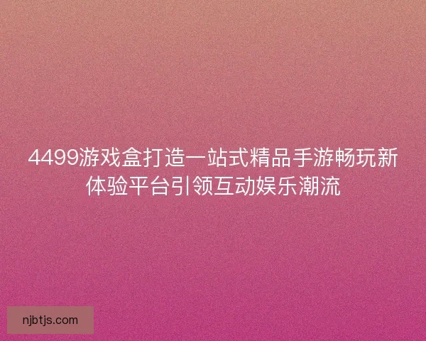 4499游戏盒打造一站式精品手游畅玩新体验平台引领互动娱乐潮流