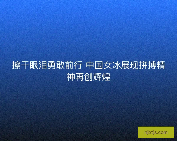 擦干眼泪勇敢前行 中国女冰展现拼搏精神再创辉煌