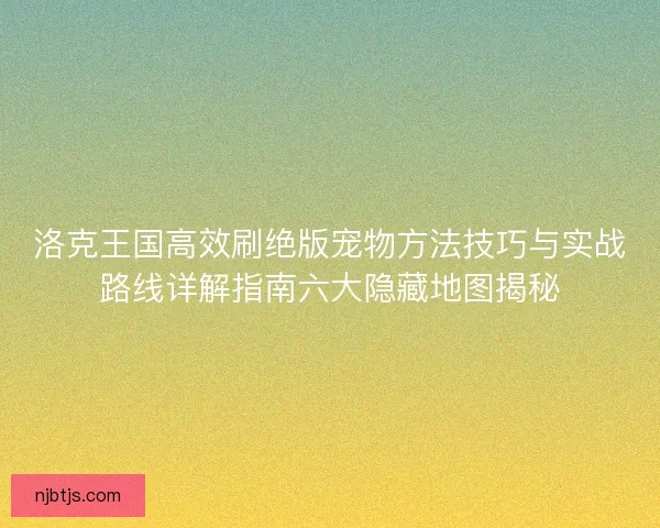 洛克王国高效刷绝版宠物方法技巧与实战路线详解指南六大隐藏地图揭秘 洛克王国高效刷绝版宠物方法技巧与实战路线详解指南六大隐藏地图揭秘