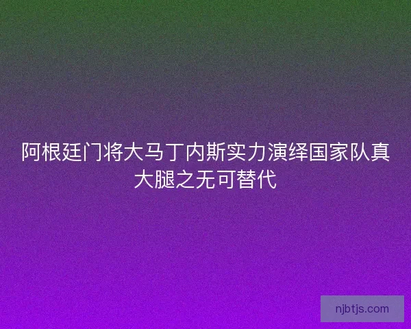 阿根廷门将大马丁内斯实力演绎国家队真大腿之无可替代