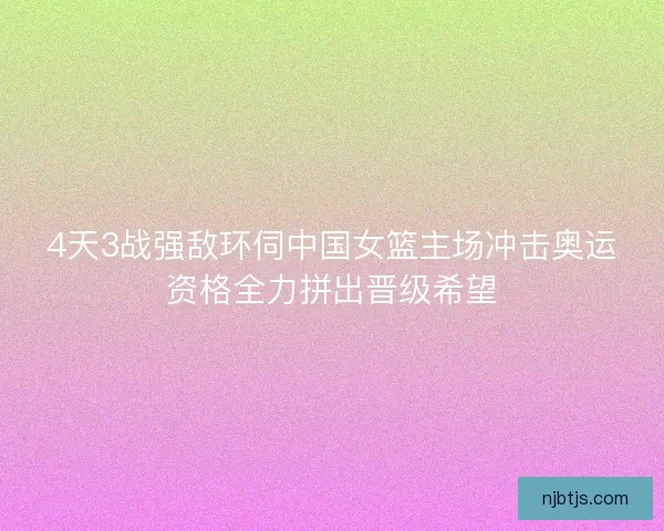 4天3战强敌环伺中国女篮主场冲击奥运资格全力拼出晋级希望