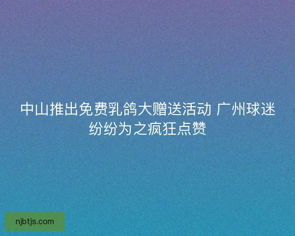 中山推出免费乳鸽大赠送活动 广州球迷纷纷为之疯狂点赞