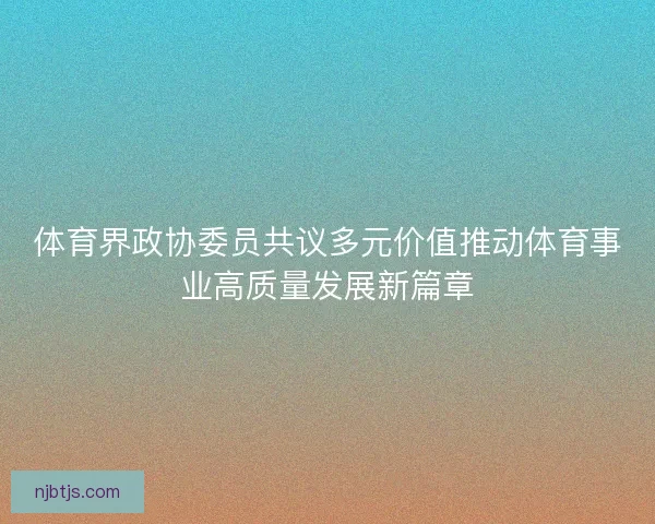 体育界政协委员共议多元价值推动体育事业高质量发展新篇章