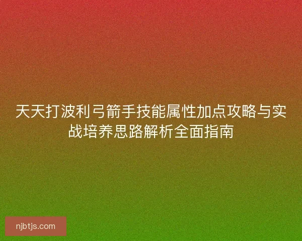天天打波利弓箭手技能属性加点攻略与实战培养思路解析全面指南