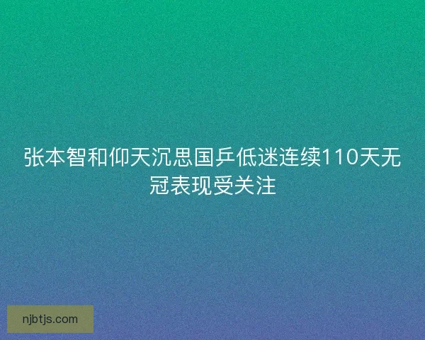 张本智和仰天沉思国乒低迷连续110天无冠表现受关注