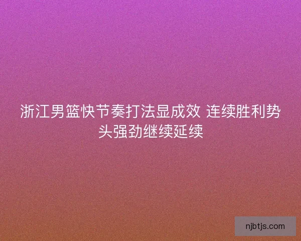 浙江男篮快节奏打法显成效 连续胜利势头强劲继续延续