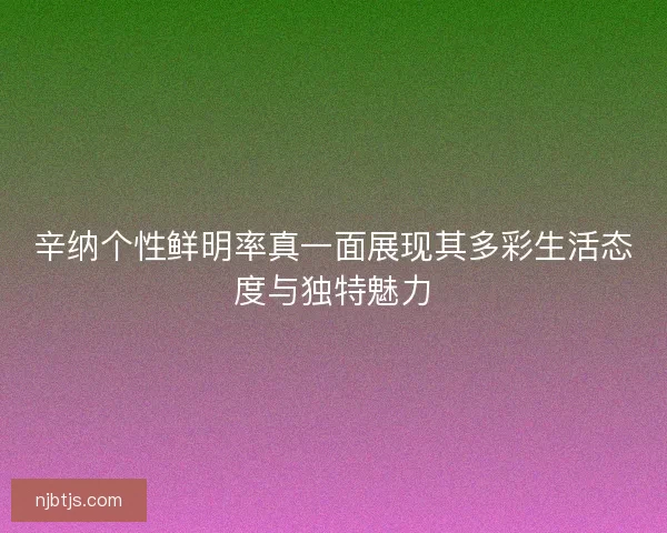辛纳个性鲜明率真一面展现其多彩生活态度与独特魅力