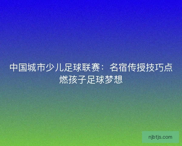 中国城市少儿足球联赛：名宿传授技巧点燃孩子足球梦想
