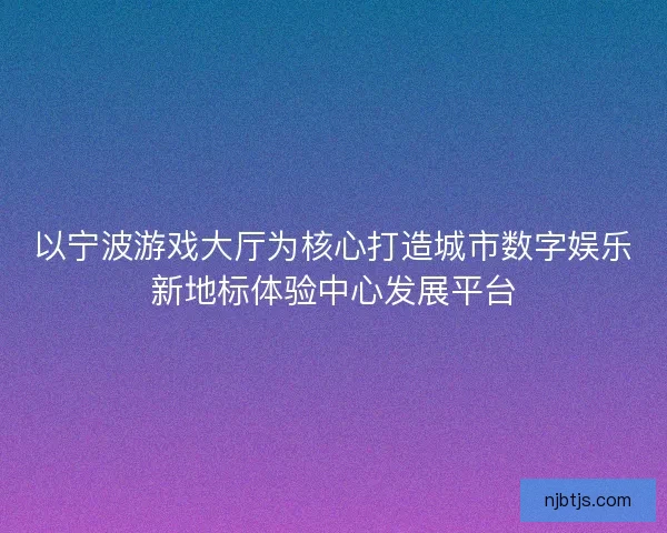 以宁波游戏大厅为核心打造城市数字娱乐新地标体验中心发展平台