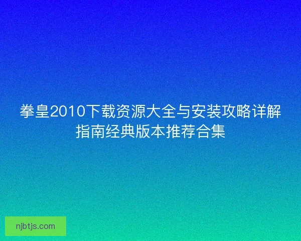 拳皇2010下载资源大全与安装攻略详解指南经典版本推荐合集 拳皇2010下载资源大全与安装攻略详解指南经典版本推荐合集