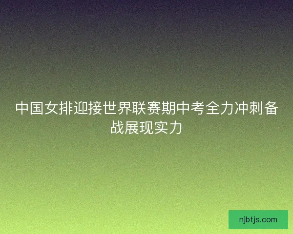 中国女排迎接世界联赛期中考全力冲刺备战展现实力