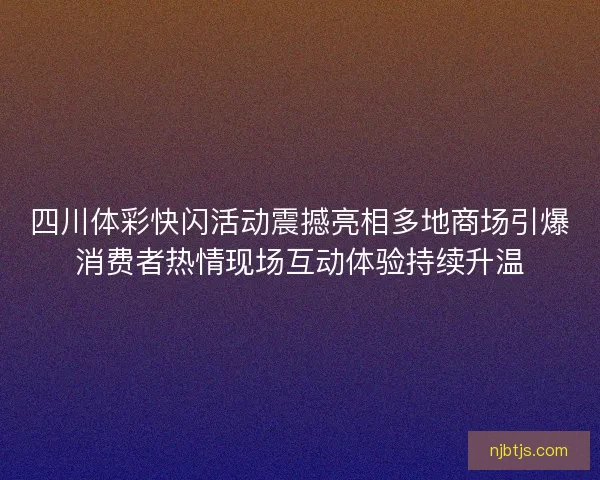 四川体彩快闪活动震撼亮相多地商场引爆消费者热情现场互动体验持续升温