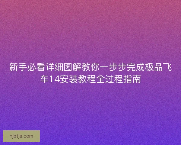 新手必看详细图解教你一步步完成极品飞车14安装教程全过程指南 新手必看详细图解教你一步步完成极品飞车14安装教程全过程指南