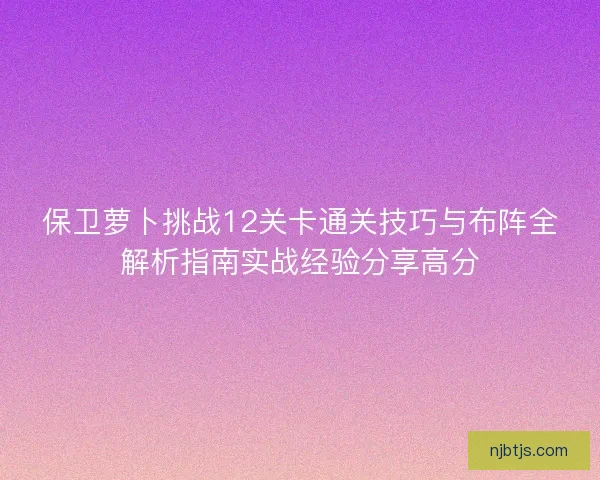 保卫萝卜挑战12关卡通关技巧与布阵全解析指南实战经验分享高分