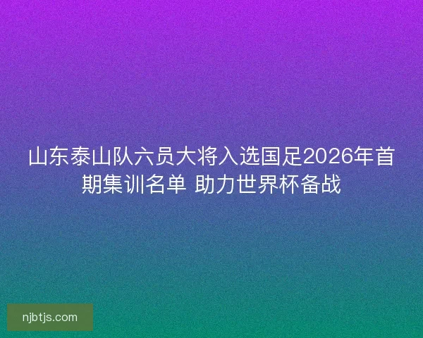 山东泰山队六员大将入选国足2026年首期集训名单 助力世界杯备战 山东泰山队六员大将入选国足2026年首期集训名单 助力世界杯备战