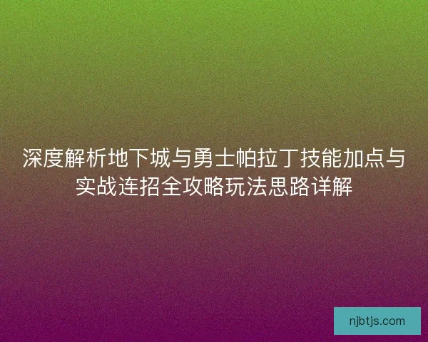 深度解析地下城与勇士帕拉丁技能加点与实战连招全攻略玩法思路详解 深度解析地下城与勇士帕拉丁技能加点与实战连招全攻略玩法思路详解