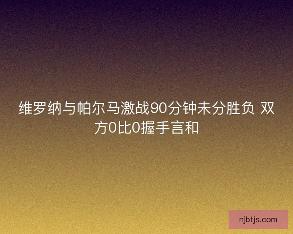 维罗纳与帕尔马激战90分钟未分胜负 双方0比0握手言和 维罗纳与帕尔马激战90分钟未分胜负 双方0比0握手言和