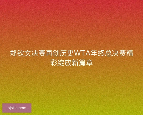 郑钦文决赛再创历史WTA年终总决赛精彩绽放新篇章 郑钦文决赛再创历史WTA年终总决赛精彩绽放新篇章