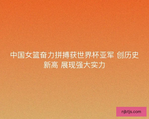 中国女篮奋力拼搏获世界杯亚军 创历史新高 展现强大实力 中国女篮奋力拼搏获世界杯亚军 创历史新高 展现强大实力