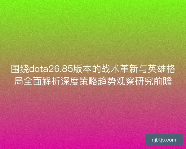 围绕dota26.85版本的战术革新与英雄格局全面解析深度策略趋势观察研究前瞻 围绕dota26.85版本的战术革新与英雄格局全面解析深度策略趋势观察研究前瞻