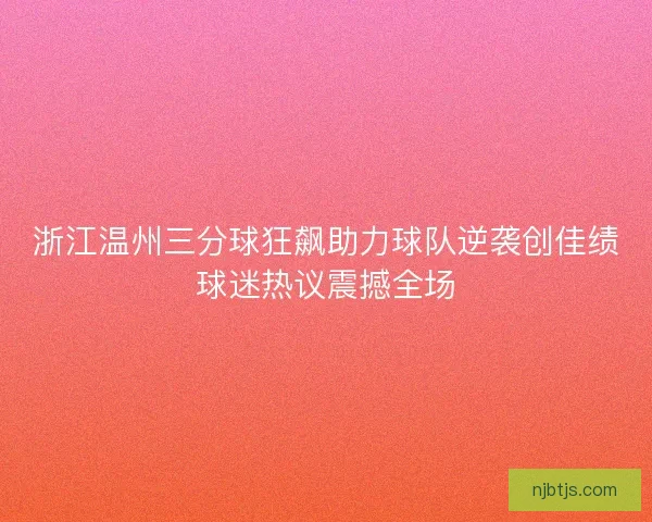 浙江温州三分球狂飙助力球队逆袭创佳绩球迷热议震撼全场 浙江温州三分球狂飙助力球队逆袭创佳绩球迷热议震撼全场