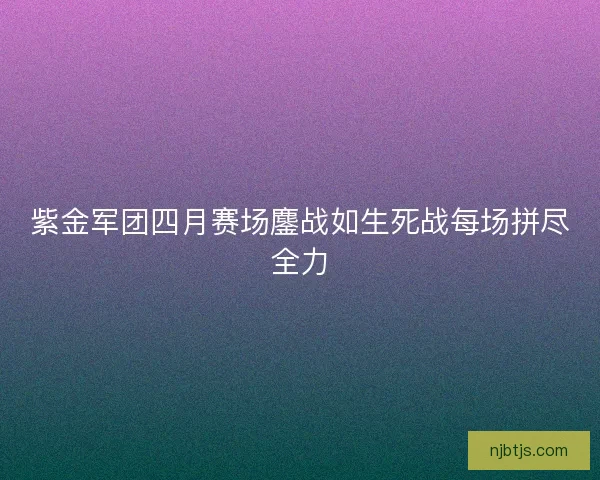 紫金军团四月赛场鏖战如生死战每场拼尽全力 紫金军团四月赛场鏖战如生死战每场拼尽全力