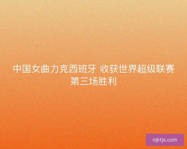 中国女曲力克西班牙 收获世界超级联赛第三场胜利